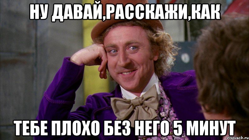 Ну давай,расскажи,как тебе плохо без него 5 минут, Мем Ну давай расскажи (Вилли Вонка)