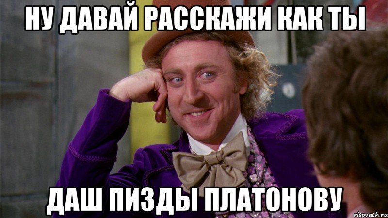 Ну давай расскажи как ты Даш пизды Платонову, Мем Ну давай расскажи (Вилли Вонка)