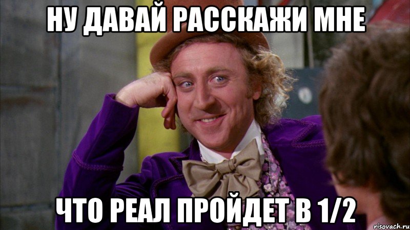 Ну давай расскажи мне что реал пройдет в 1/2, Мем Ну давай расскажи (Вилли Вонка)