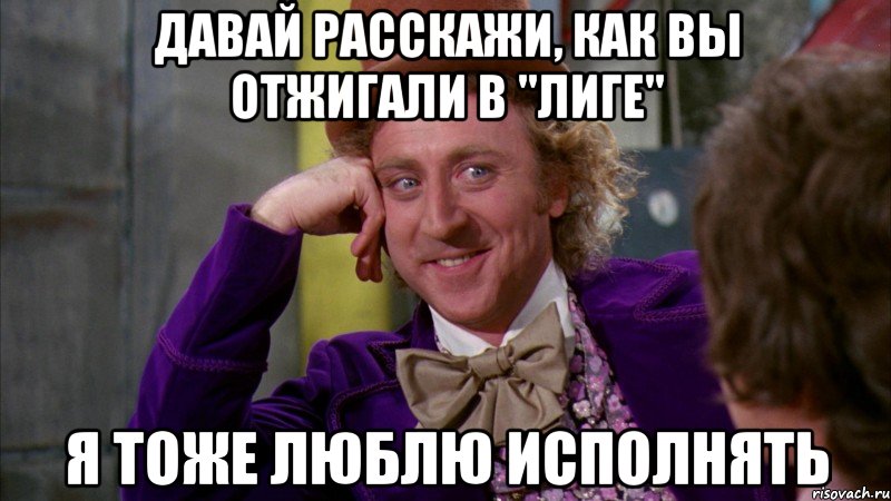 Давай расскажи, как вы отжигали в "Лиге" Я тоже люблю исполнять, Мем Ну давай расскажи (Вилли Вонка)