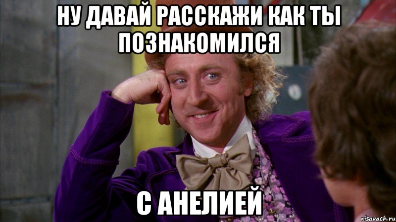 Ну давай Расскажи как ты познакомился С Анелией, Мем Ну давай расскажи (Вилли Вонка)