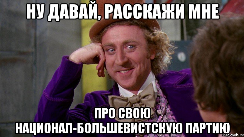 НУ ДАВАЙ, РАССКАЖИ МНЕ ПРО СВОЮ НАЦИОНАЛ-БОЛЬШЕВИСТСКУЮ ПАРТИЮ, Мем Ну давай расскажи (Вилли Вонка)