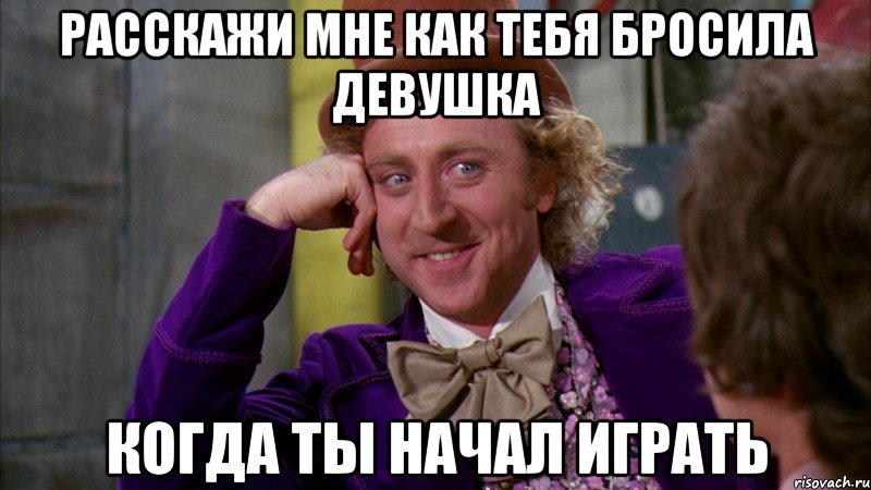 Расскажи мне как тебя бросила девушка когда ты начал играть, Мем Ну давай расскажи (Вилли Вонка)