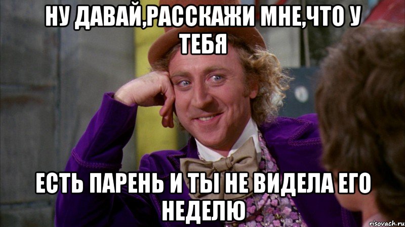 ну давай,расскажи мне,что у тебя есть парень и ты не видела его неделю, Мем Ну давай расскажи (Вилли Вонка)