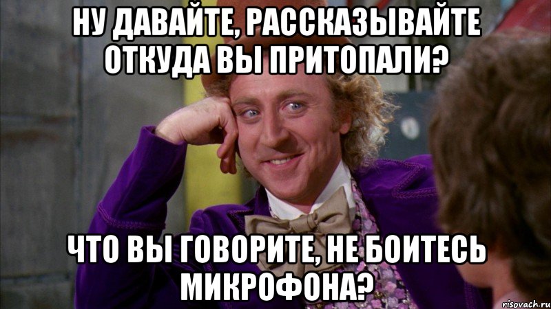 Ну давайте, рассказывайте откуда Вы притопали? Что Вы говорите, не боитесь микрофона?, Мем Ну давай расскажи (Вилли Вонка)