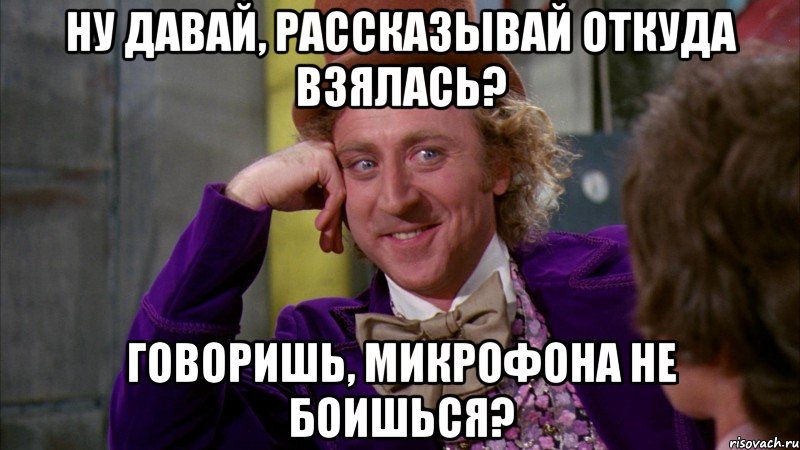 Ну давай, рассказывай откуда взялась? Говоришь, микрофона не боишься?, Мем Ну давай расскажи (Вилли Вонка)