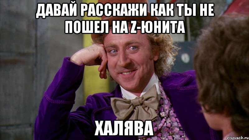 Давай расскажи как ты не пошел на Z-Юнита халява, Мем Ну давай расскажи (Вилли Вонка)