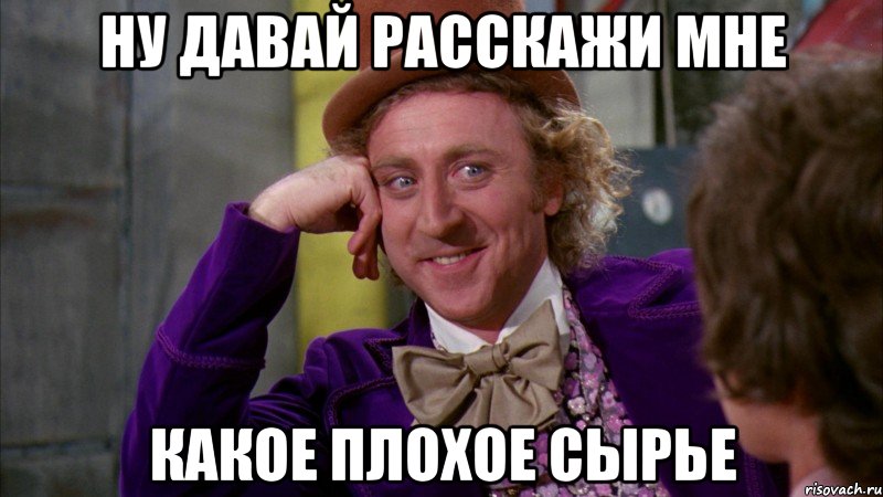 ну давай расскажи мне какое плохое сырье, Мем Ну давай расскажи (Вилли Вонка)