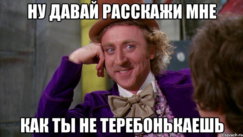 Ну давай расскажи мне Как ты не теребонькаешь, Мем Ну давай расскажи (Вилли Вонка)