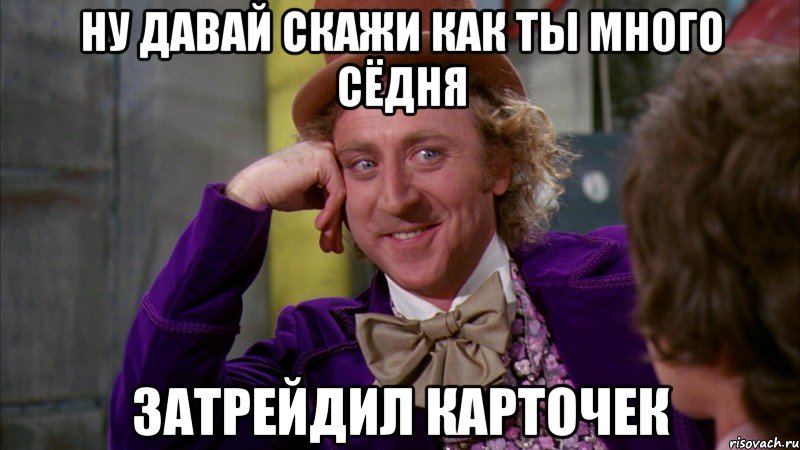 ну давай скажи как ты много сёдня затрейдил карточек, Мем Ну давай расскажи (Вилли Вонка)