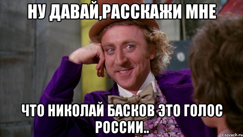 ну давай,расскажи мне что Николай Басков это голос России.., Мем Ну давай расскажи (Вилли Вонка)