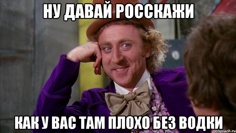 ну давай росскажи как у вас там плохо без водки, Мем Ну давай расскажи (Вилли Вонка)