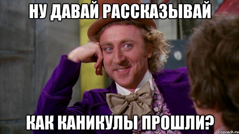 Ну давай рассказывай как каникулы прошли?, Мем Ну давай расскажи (Вилли Вонка)