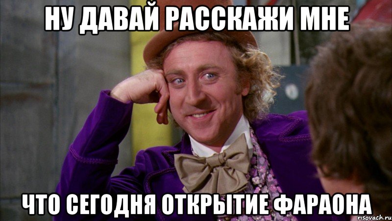 НУ ДАВАЙ РАССКАЖИ МНЕ ЧТО СЕГОДНЯ ОТКРЫТИЕ ФАРАОНА, Мем Ну давай расскажи (Вилли Вонка)