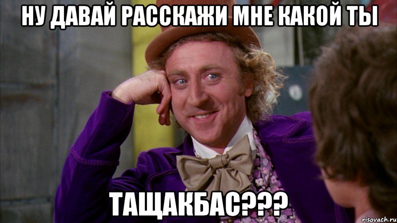 Ну давай расскажи мне какой ты ТАЩАКБАС???, Мем Ну давай расскажи (Вилли Вонка)