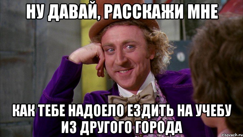 ну давай, расскажи мне как тебе надоело ездить на учебу из другого города, Мем Ну давай расскажи (Вилли Вонка)