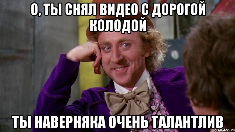 О, ты снял видео с дорогой колодой ты наверняка очень талантлив, Мем Ну давай расскажи (Вилли Вонка)