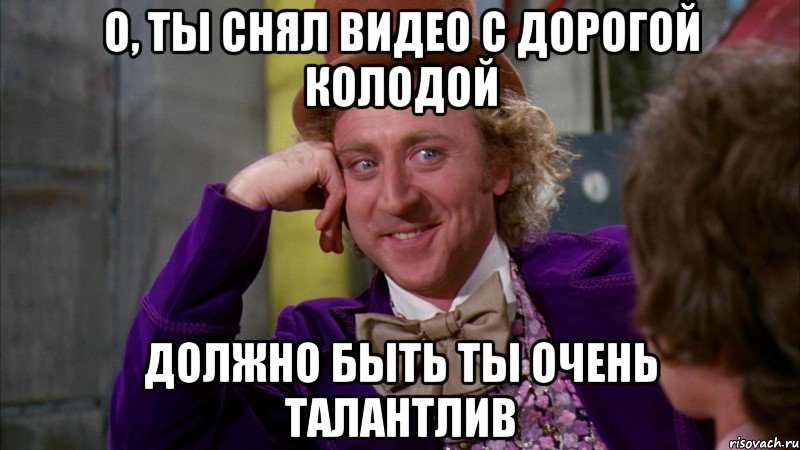 о, ты снял видео с дорогой колодой должно быть ты очень талантлив, Мем Ну давай расскажи (Вилли Вонка)