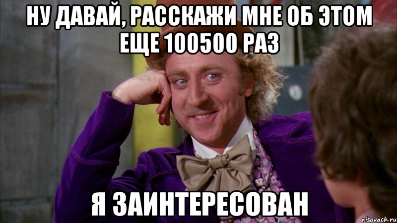 НУ ДАВАЙ, РАССКАЖИ МНЕ ОБ ЭТОМ ЕЩЕ 100500 РАЗ Я ЗАИНТЕРЕСОВАН, Мем Ну давай расскажи (Вилли Вонка)