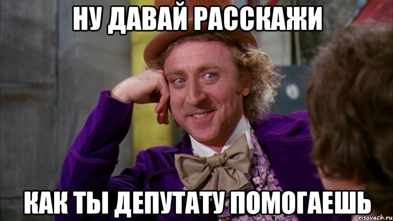 НУ ДАВАЙ РАССКАЖИ КАК ТЫ ДЕПУТАТУ ПОМОГАЕШЬ, Мем Ну давай расскажи (Вилли Вонка)