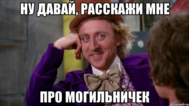 ну давай, расскажи мне про могильничек, Мем Ну давай расскажи (Вилли Вонка)