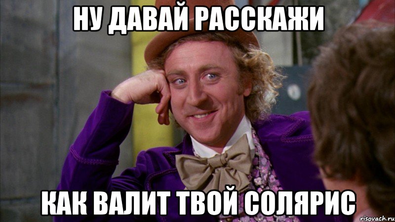 Ну давай расскажи Как валит твой солярис, Мем Ну давай расскажи (Вилли Вонка)