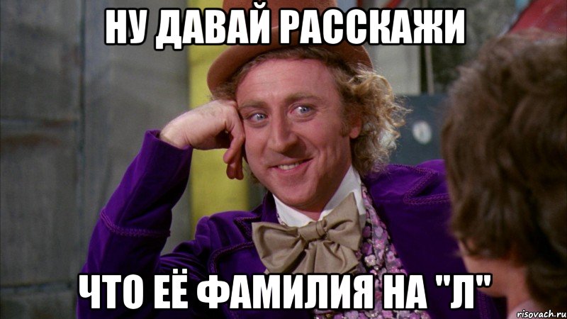 НУ ДАВАЙ РАССКАЖИ ЧТО ЕЁ ФАМИЛИЯ НА "Л", Мем Ну давай расскажи (Вилли Вонка)