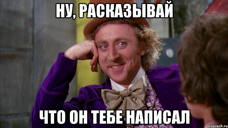 ну, расказывай что он тебе написал, Мем Ну давай расскажи (Вилли Вонка)