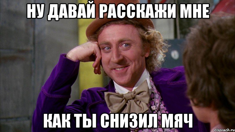 ну давай расскажи мне как ты снизил мяч, Мем Ну давай расскажи (Вилли Вонка)