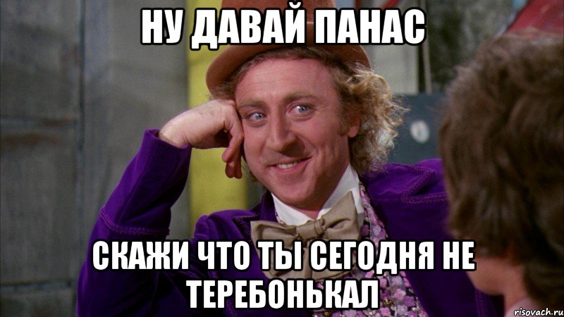 ну давай панас скажи что ты сегодня не теребонькал, Мем Ну давай расскажи (Вилли Вонка)