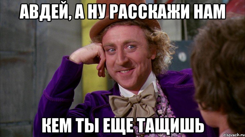 Авдей, а ну расскажи нам кем ты еще тащишь, Мем Ну давай расскажи (Вилли Вонка)