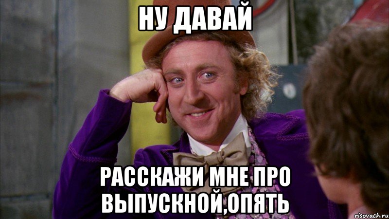 НУ ДАВАЙ РАССКАЖИ МНЕ ПРО ВЫПУСКНОЙ,ОПЯТЬ, Мем Ну давай расскажи (Вилли Вонка)