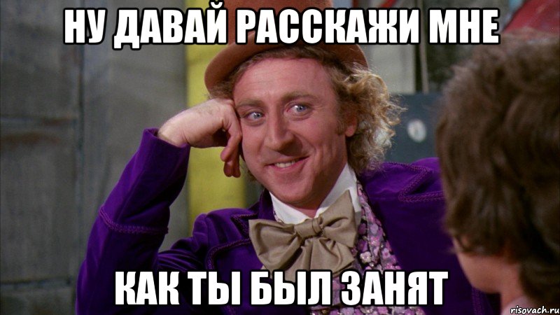 ну давай расскажи мне как ты был занят, Мем Ну давай расскажи (Вилли Вонка)