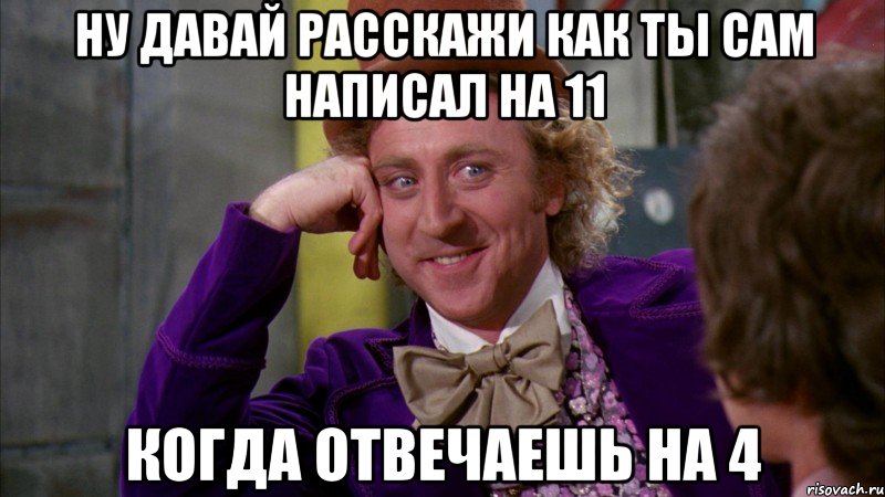 Ну давай расскажи как ты сам написал на 11 Когда отвечаешь на 4, Мем Ну давай расскажи (Вилли Вонка)