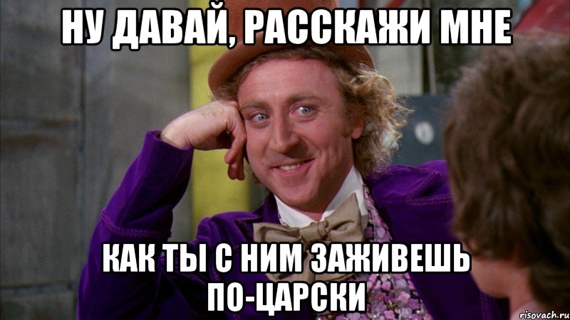 ну давай, расскажи мне как ты с ним заживешь по-царски, Мем Ну давай расскажи (Вилли Вонка)