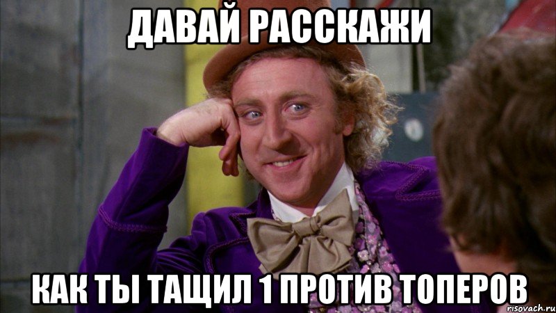 ДАВАЙ РАССКАЖИ КАК ТЫ ТАЩИЛ 1 ПРОТИВ ТОПЕРОВ, Мем Ну давай расскажи (Вилли Вонка)