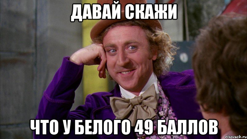 Давай скажи Что у Белого 49 баллов, Мем Ну давай расскажи (Вилли Вонка)