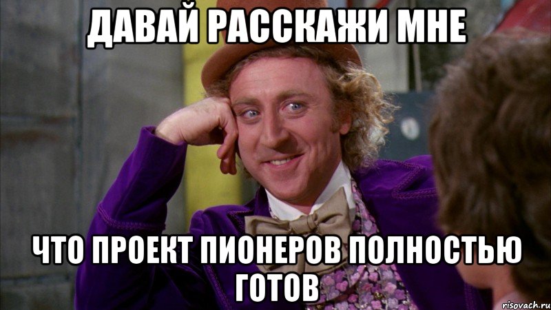 ДАВАЙ РАССКАЖИ МНЕ ЧТО ПРОЕКТ ПИОНЕРОВ ПОЛНОСТЬЮ ГОТОВ, Мем Ну давай расскажи (Вилли Вонка)