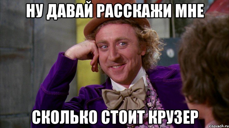 Ну давай расскажи мне сколько стоит Крузер, Мем Ну давай расскажи (Вилли Вонка)