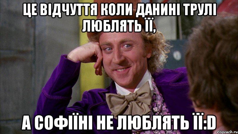 це відчуття коли Данині трулі люблять її, А Софіїні не люблять її:D, Мем Ну давай расскажи (Вилли Вонка)