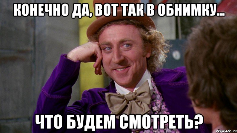 Конечно да, вот так в обнимку... Что будем смотреть?, Мем Ну давай расскажи (Вилли Вонка)