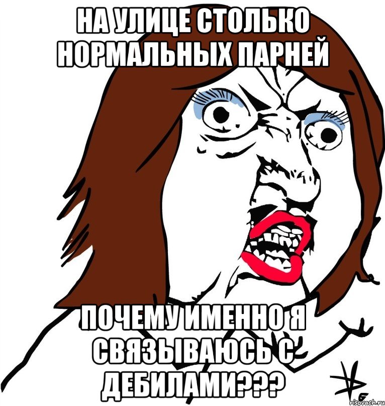 На улице столько нормальных парней Почему именно я связываюсь с дебилами???, Мем Ну почему (девушка)