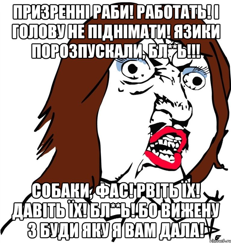 призренні раби! работать! і голову не піднімати! язики порозпускали, бл**ь!!! собаки, фас! рвіть їх! давіть їх! бл**ь! бо вижену з буди яку я вам дала!, Мем Ну почему (девушка)