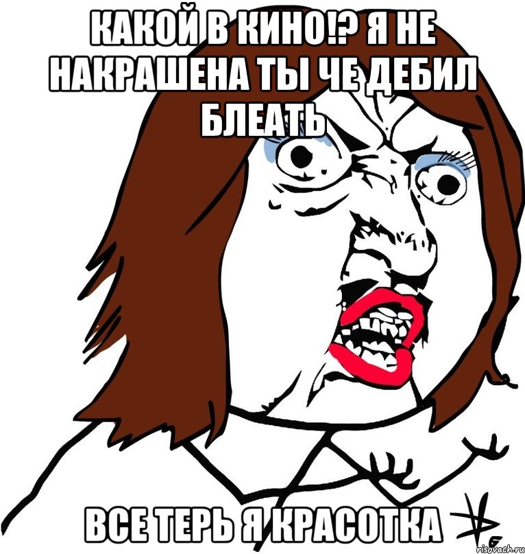 Какой в кино!? Я не накрашена ты че дебил блеать Все терь я красотка, Мем Ну почему (девушка)