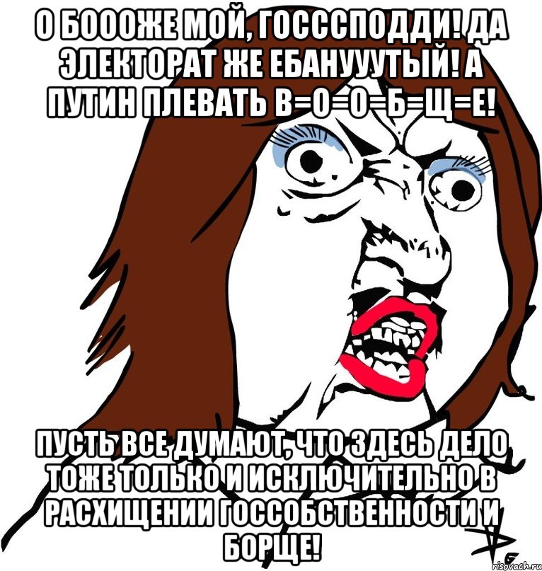 О Боооже мой, Госссподди! Да электорат же ебанууутый! А Путин плевать В=О=О=Б=Щ=Е! Пусть все думают, что здесь дело тоже только и исключительно в расхищении госсобственности и борще!, Мем Ну почему (девушка)