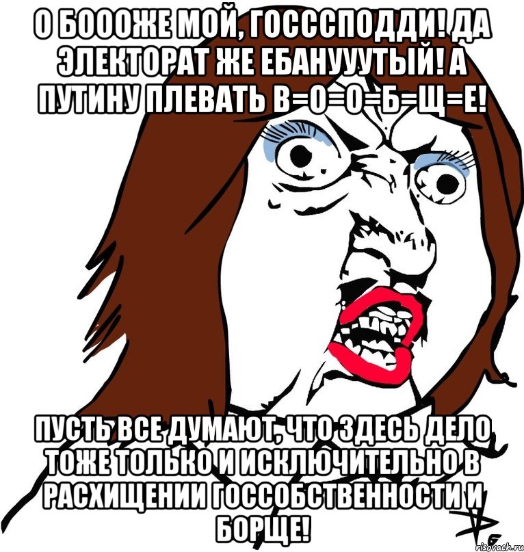 О Боооже мой, Госссподди! Да электорат же ебанууутый! А Путину плевать В=О=О=Б=Щ=Е! Пусть все думают, что здесь дело тоже только и исключительно в расхищении госсобственности и борще!, Мем Ну почему (девушка)