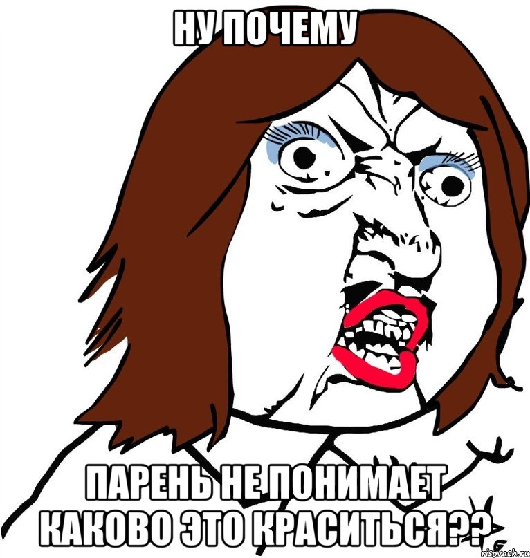 ну почему парень не понимает каково это краситься??, Мем Ну почему (девушка)