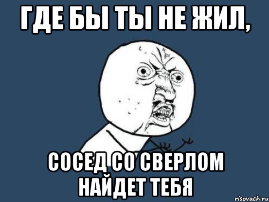 Ты живешь на соседней улице. Мемы про сверление. Соседи Мем. Мем про сверлящего соседа. Сверлит Мем.