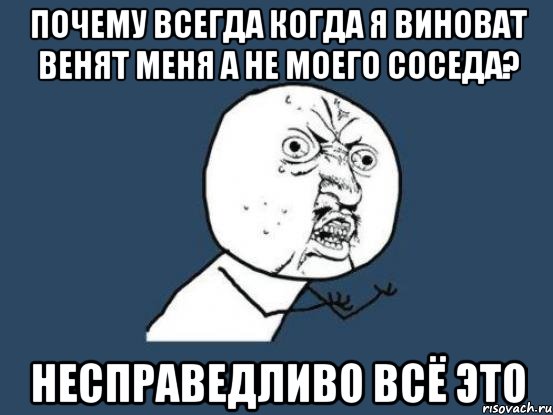 Когда всегда. Почему я всегда виновата. Всегда во всем виновата. Я когда всегда. Почему всегда во всём виноват я...?).