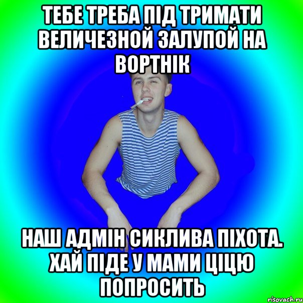 Тебе треба під тримати величезной залупой на вортнік Наш адмін сиклива піхота. Хай піде у мами ціцю попросить, Мем острий перец